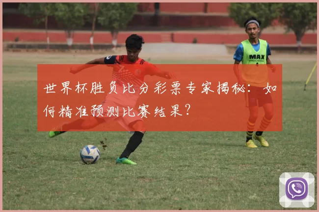 世界杯胜负比分彩票专家揭秘:如何精准预测比赛结果?