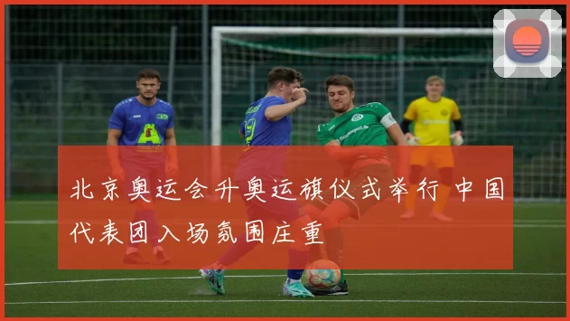 北京奥运会升奥运旗仪式举行 中国代表团入场氛围庄重