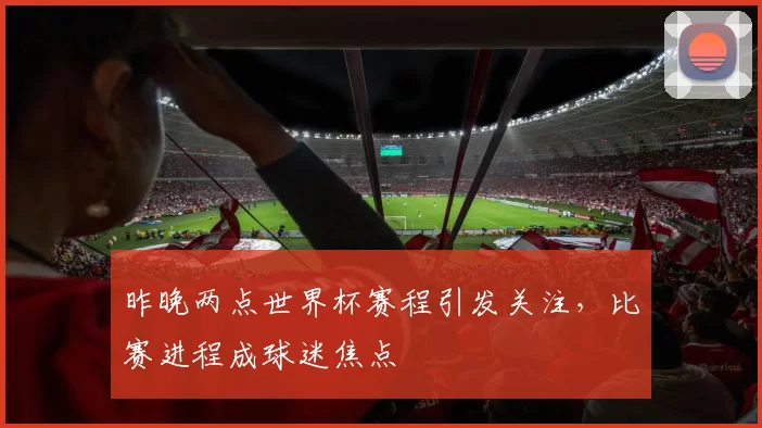 昨晚两点世界杯赛程引发关注,比赛进程成球迷焦点