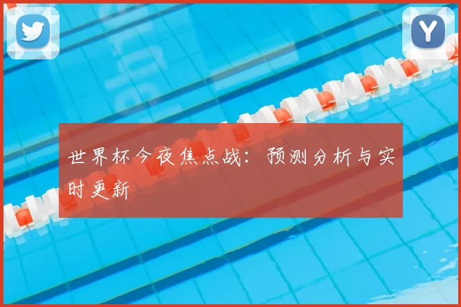 世界杯今夜焦点战:预测分析与实时更新