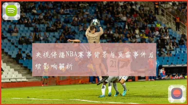 央视停播NBA赛事背景与莫雷事件后续影响解析
