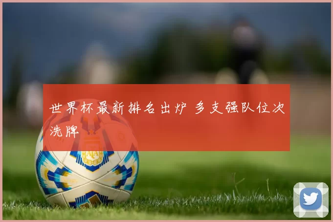 世界杯最新排名出炉 多支强队位次洗牌