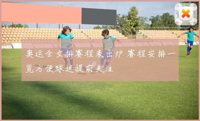 奥运会女排赛程表出炉 赛程安排一览方便球迷提前关注