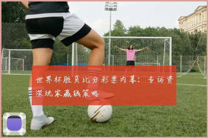 世界杯胜负比分彩票内幕：专访资深玩家赢钱策略