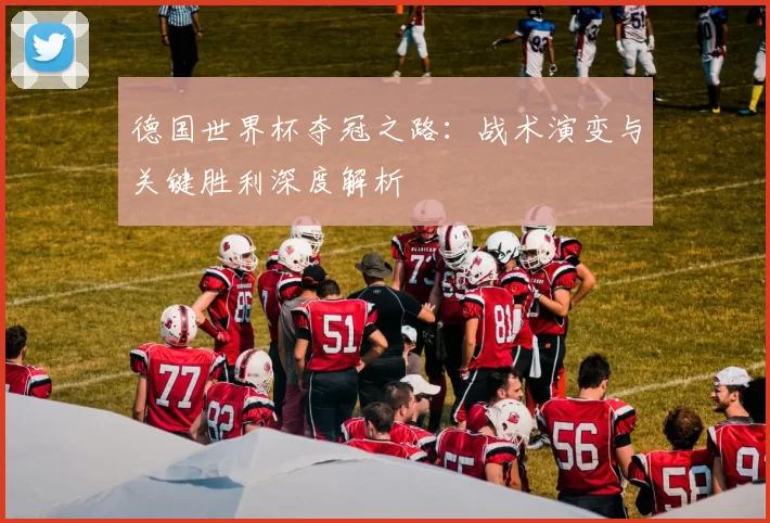 德国世界杯夺冠之路:战术演变与关键胜利深度解析