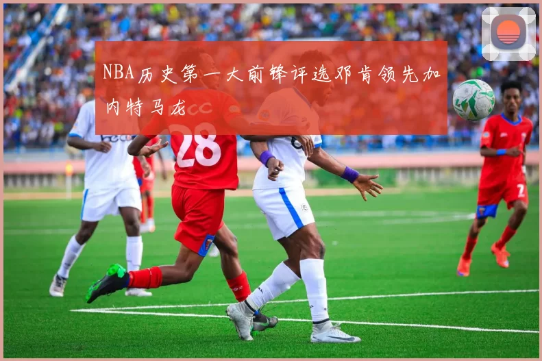 NBA历史第一大前锋评选邓肯领先加内特马龙