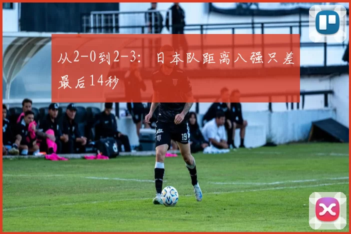 从2-0到2-3:日本队距离八强只差最后14秒
