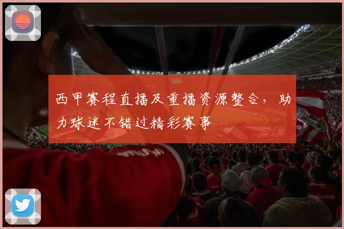 西甲赛程直播及重播资源整合，助力球迷不错过精彩赛事