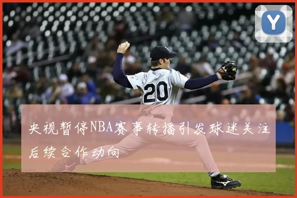央视暂停NBA赛事转播引发球迷关注后续合作动向