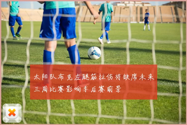 太阳队布克左腿筋拉伤将缺席未来三周比赛影响季后赛前景