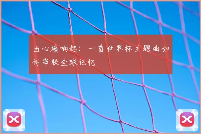 当心墙响起:一首世界杯主题曲如何串联全球记忆