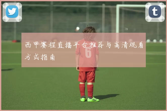 西甲赛程直播平台推荐与高清观看方式指南
