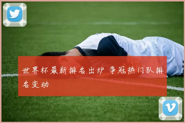 世界杯最新排名出炉 争冠热门队排名变动