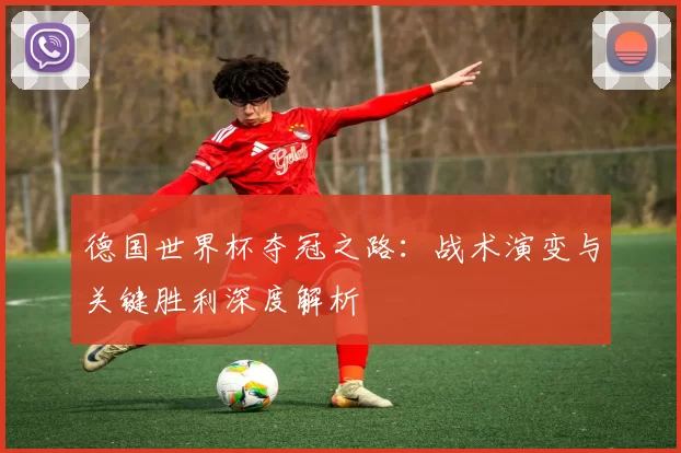 德国世界杯夺冠之路：战术演变与关键胜利深度解析