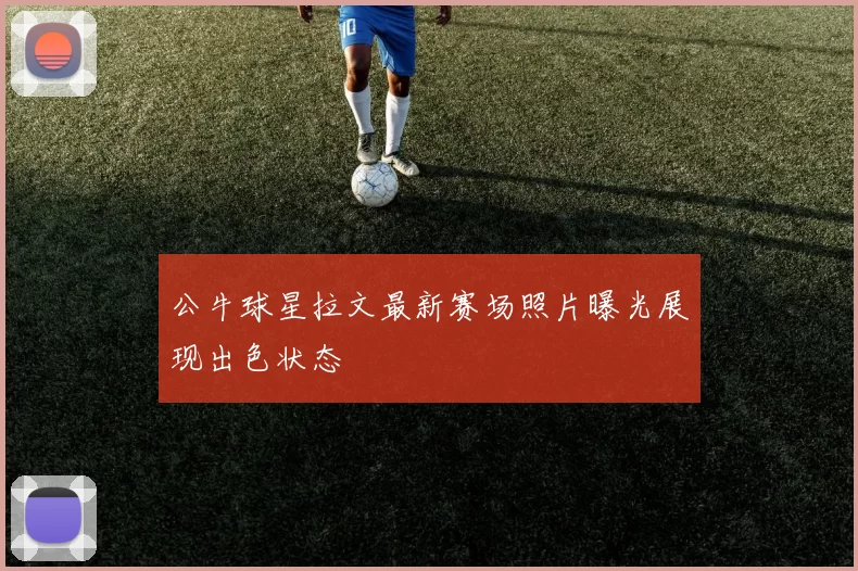 公牛球星拉文最新赛场照片曝光展现出色状态