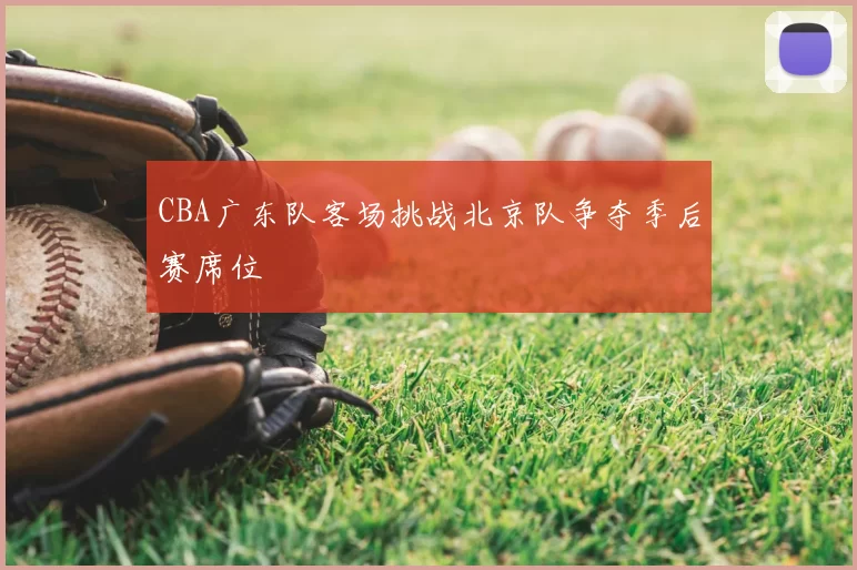 CBA广东队客场挑战北京队争夺季后赛席位