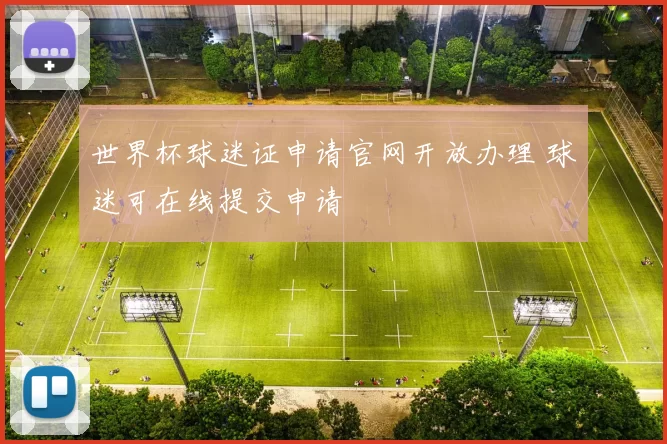 世界杯球迷证申请官网开放办理 球迷可在线提交申请