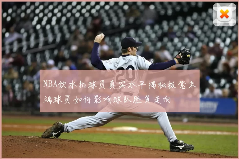 NBA饮水机球员真实水平揭秘板凳末端球员如何影响球队胜负走向