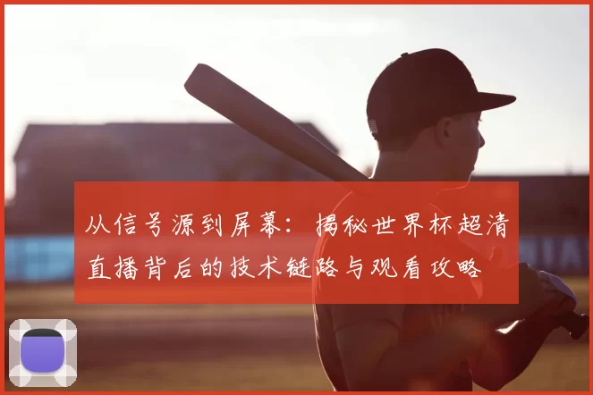 从信号源到屏幕:揭秘世界杯超清直播背后的技术链路与观看攻略