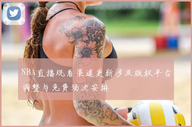 NBA直播观看渠道更新涉及版权平台调整与免费场次安排