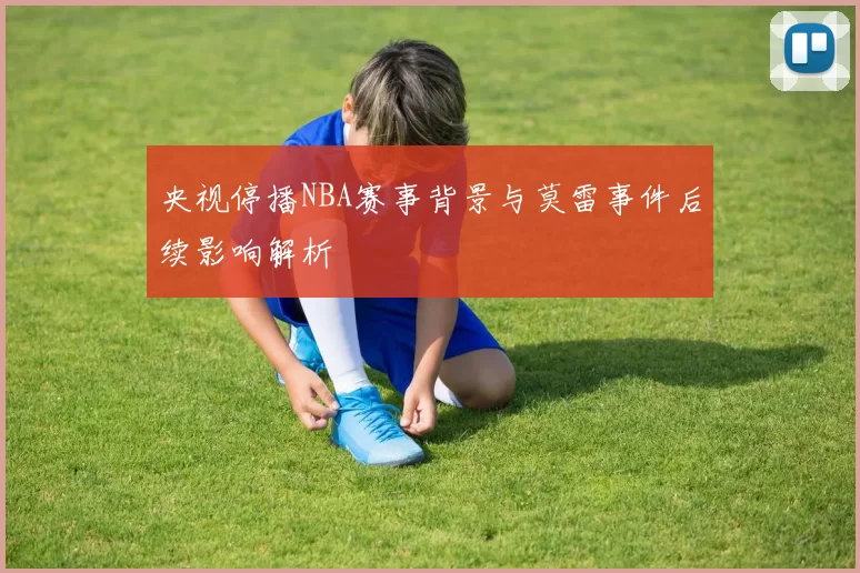 央视停播NBA赛事背景与莫雷事件后续影响解析