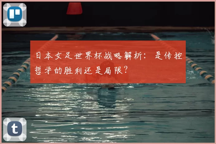 日本女足世界杯战略解析:是传控哲学的胜利还是局限?