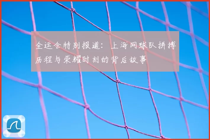 全运会特别报道:上海网球队拼搏历程与荣耀时刻的背后故事