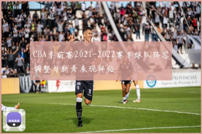 CBA季前赛2021-2022赛季球队阵容调整与新秀表现评估