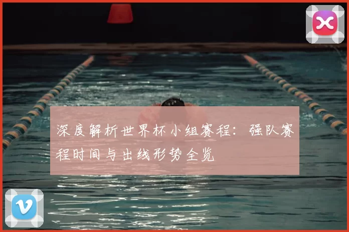 深度解析世界杯小组赛程:强队赛程时间与出线形势全览