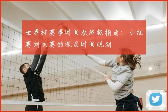 世界杯赛事时间表终极指南:小组赛到决赛的深度时间规划