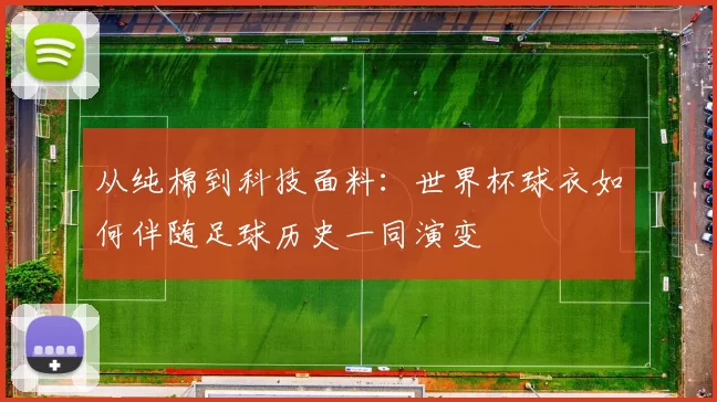 从纯棉到科技面料：世界杯球衣如何伴随足球历史一同演变