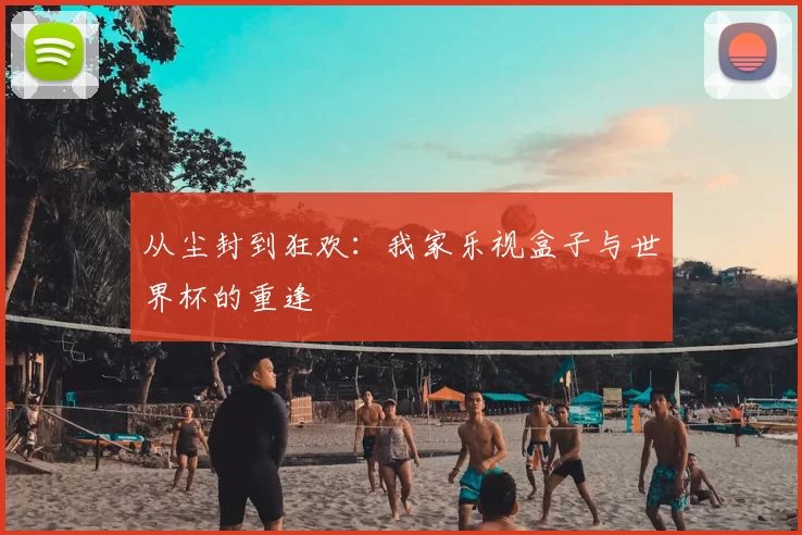 从尘封到狂欢:我家乐视盒子与世界杯的重逢