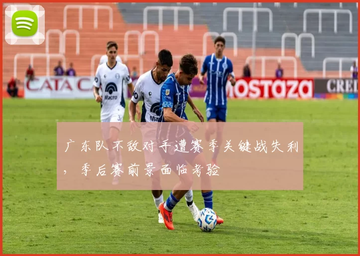广东队不敌对手遭赛季关键战失利，季后赛前景面临考验