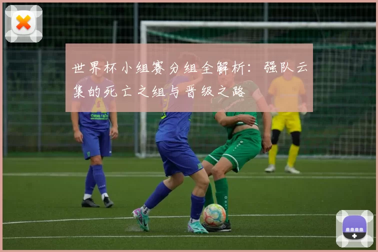 世界杯小组赛分组全解析:强队云集的死亡之组与晋级之路