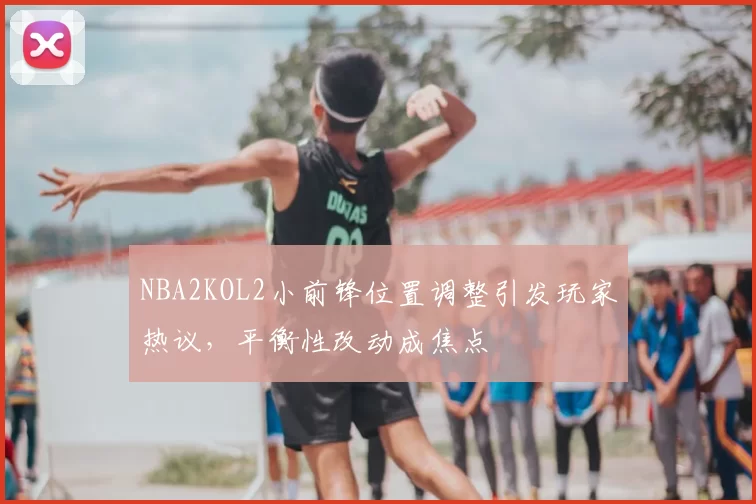NBA2KOL2小前锋位置调整引发玩家热议，平衡性改动成焦点
