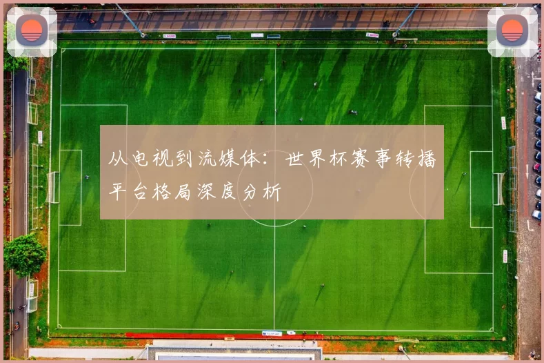 从电视到流媒体：世界杯赛事转播平台格局深度分析