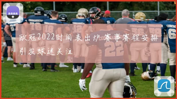 欧冠2022时间表出炉 赛事赛程安排引发球迷关注