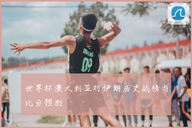 世界杯澳大利亚对伊朗历史战绩与比分预测
