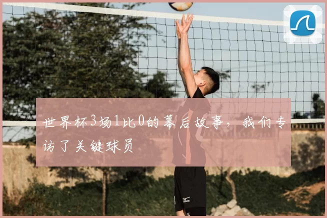 世界杯3场1比0的幕后故事,我们专访了关键球员